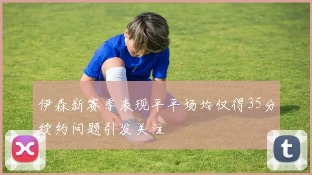 伊森新赛季表现平平场均仅得35分续约问题引发关注