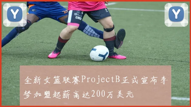 全新女篮联赛ProjectB正式宣布李梦加盟起薪高达200万美元