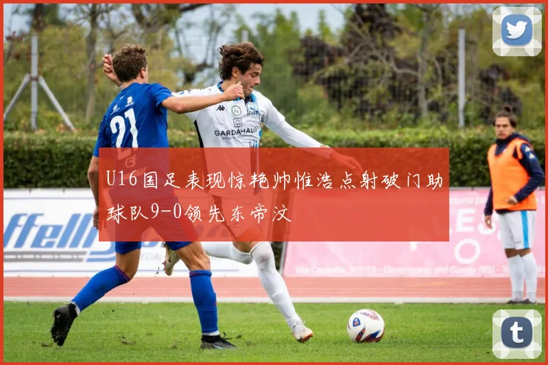 U16国足表现惊艳帅惟浩点射破门助球队9-0领先东帝汶