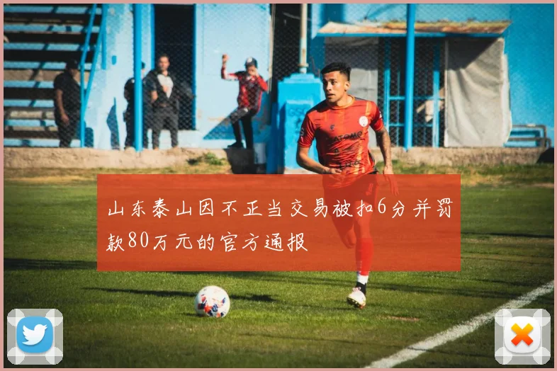 山东泰山因不正当交易被扣6分并罚款80万元的官方通报