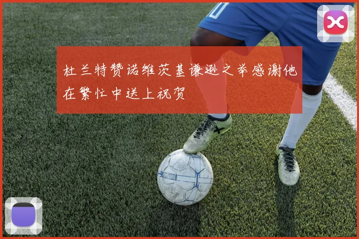 杜兰特赞诺维茨基谦逊之举感谢他在繁忙中送上祝贺