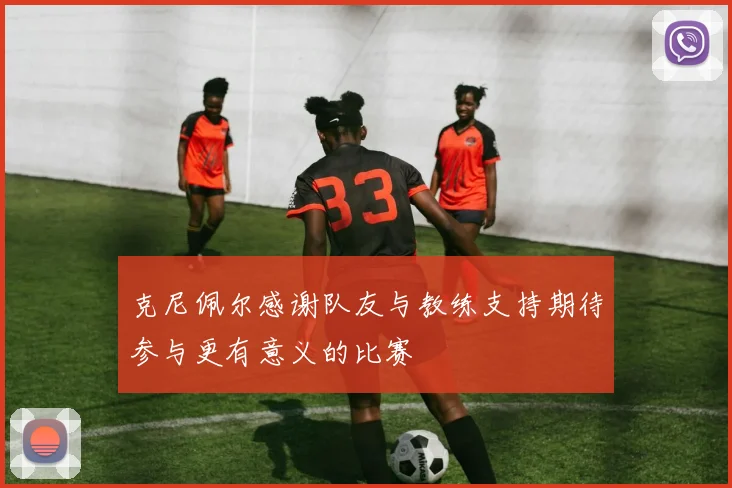 克尼佩尔感谢队友与教练支持期待参与更有意义的比赛