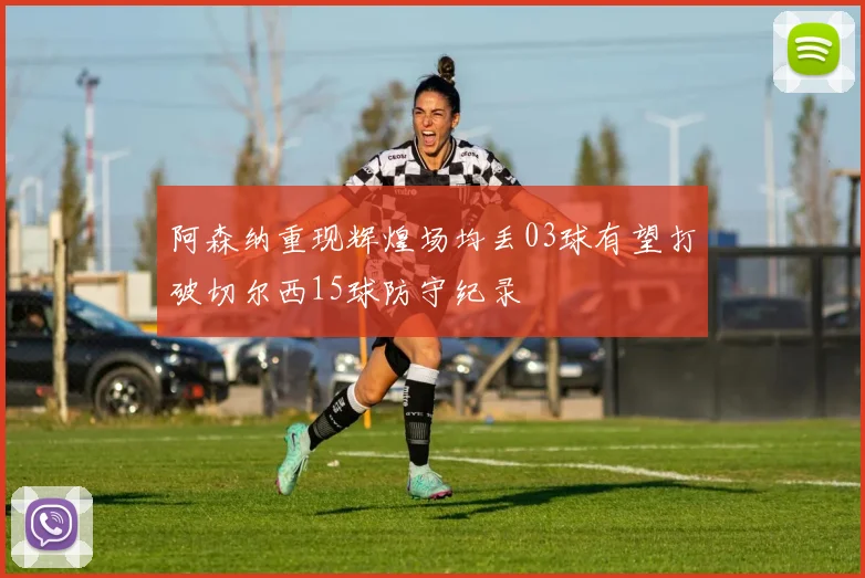 阿森纳重现辉煌场均丢03球有望打破切尔西15球防守纪录