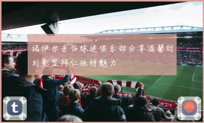 诺伊尔亲临球迷俱乐部分享温馨时刻彰显拜仁独特魅力