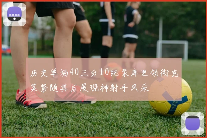 历史单场40三分10纪录库里领衔克莱紧随其后展现神射手风采