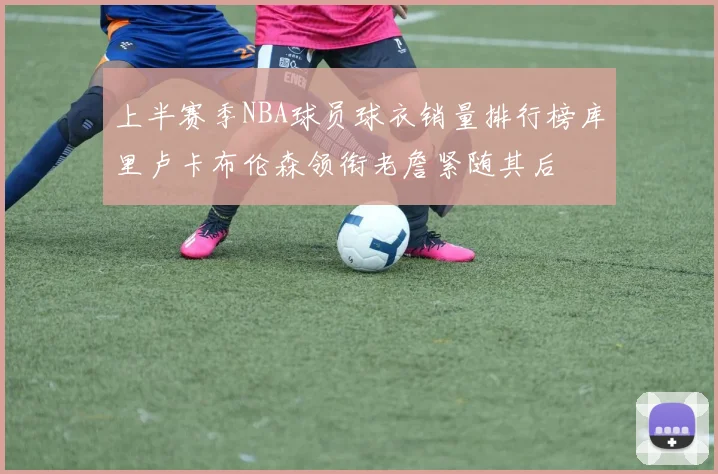 上半赛季NBA球员球衣销量排行榜库里卢卡布伦森领衔老詹紧随其后