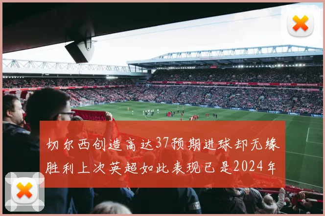 切尔西创造高达37预期进球却无缘胜利上次英超如此表现已是2024年3月