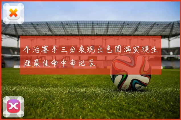 乔治赛季三分表现出色圆满实现生涯最佳命中率记录