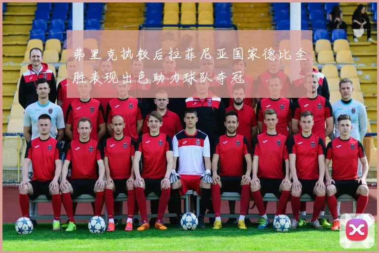 弗里克执教后拉菲尼亚国家德比全胜表现出色助力球队夺冠