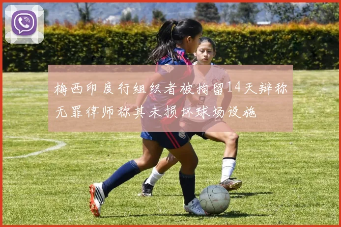 梅西印度行组织者被拘留14天辩称无罪律师称其未损坏球场设施