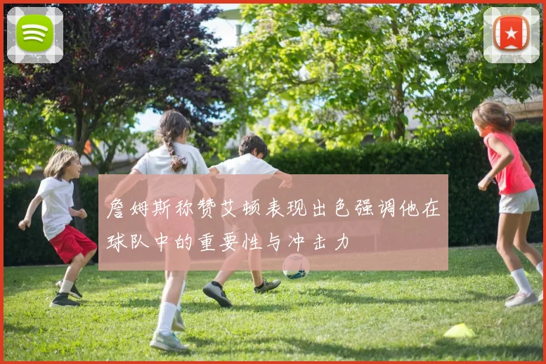 詹姆斯称赞艾顿表现出色强调他在球队中的重要性与冲击力