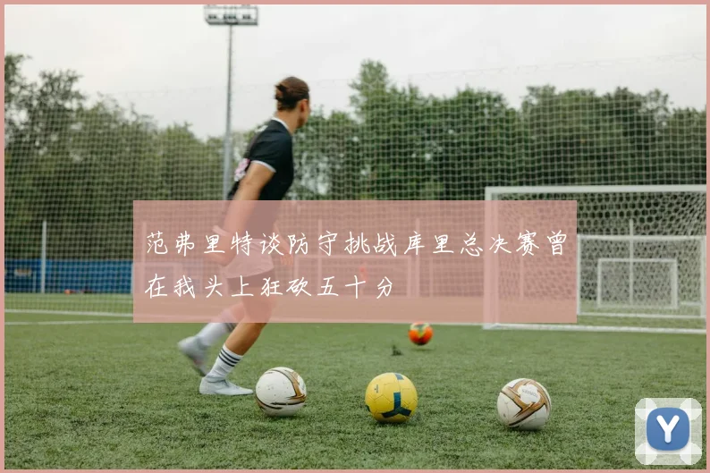 范弗里特谈防守挑战库里总决赛曾在我头上狂砍五十分