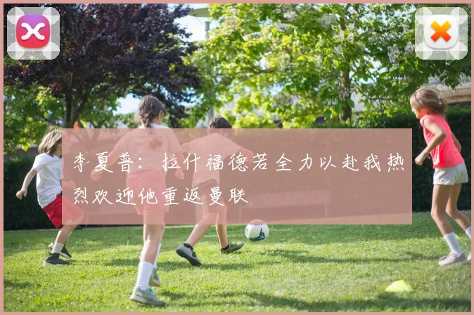 李夏普：拉什福德若全力以赴我热烈欢迎他重返曼联