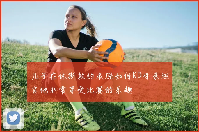 儿子在休斯敦的表现如何KD母亲坦言他非常享受比赛的乐趣