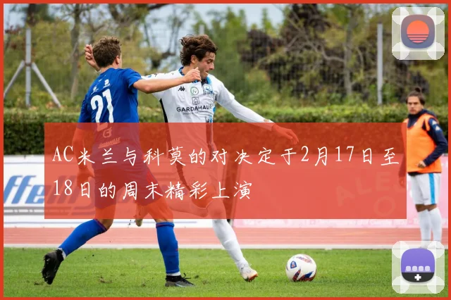 AC米兰与科莫的对决定于2月17日至18日的周末精彩上演