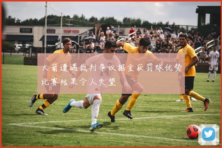 火箭遭遇裁判争议掘金获罚球优势比赛结果令人失望