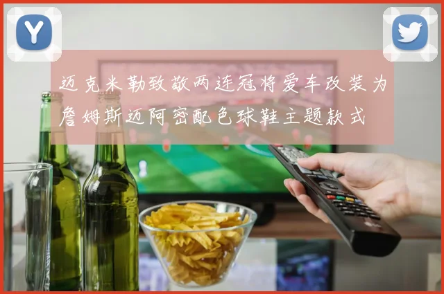 迈克米勒致敬两连冠将爱车改装为詹姆斯迈阿密配色球鞋主题款式