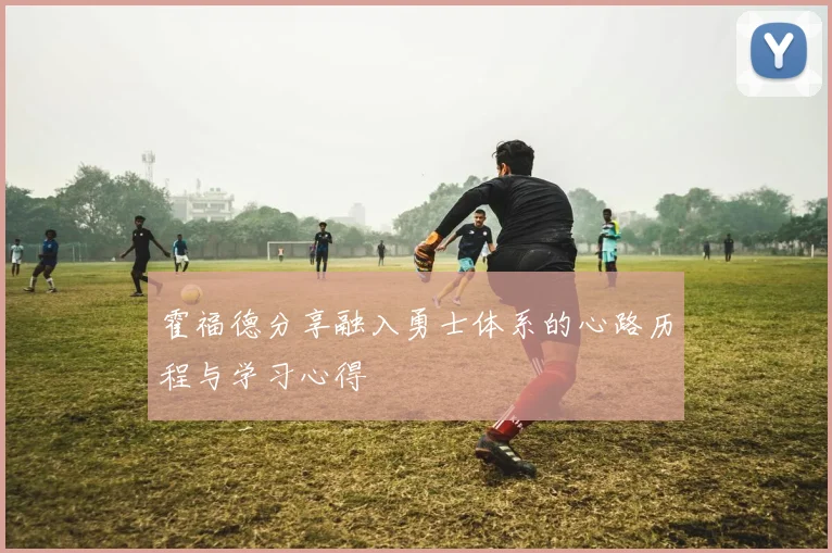 霍福德分享融入勇士体系的心路历程与学习心得