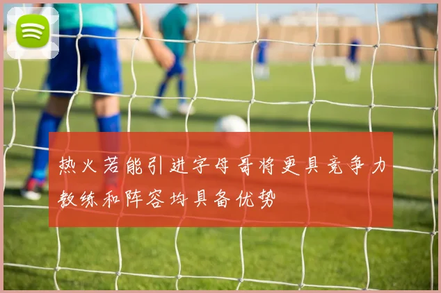 热火若能引进字母哥将更具竞争力教练和阵容均具备优势