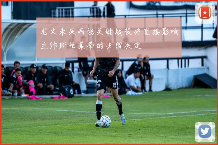 尤文未来两场关键战役将直接影响主帅斯帕莱蒂的去留决定
