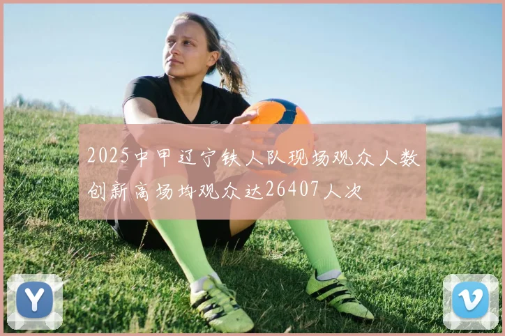 2025中甲辽宁铁人队现场观众人数创新高场均观众达26407人次
