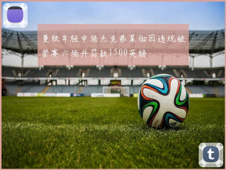 曼联年轻中场杰克弗莱彻因违规被禁赛六场并罚款1500英镑