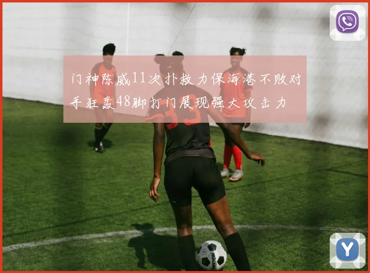 门神陈威11次扑救力保海港不败对手狂轰48脚打门展现强大攻击力