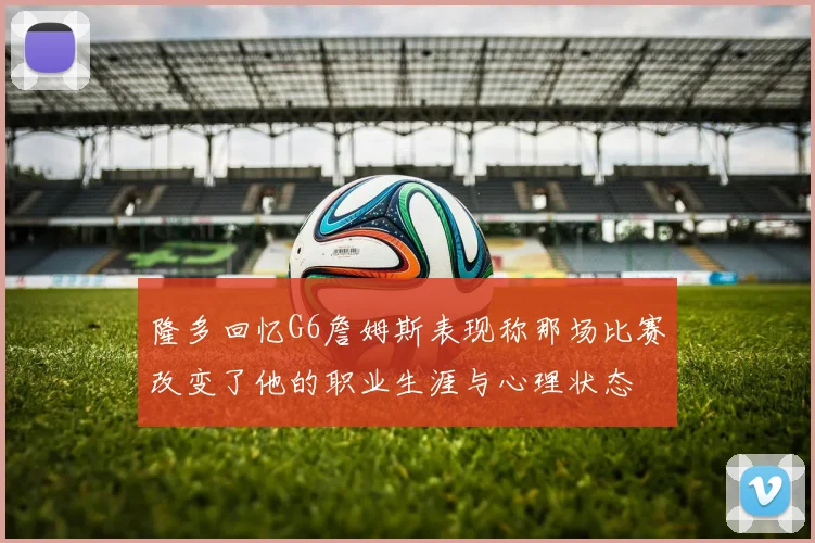 隆多回忆G6詹姆斯表现称那场比赛改变了他的职业生涯与心理状态