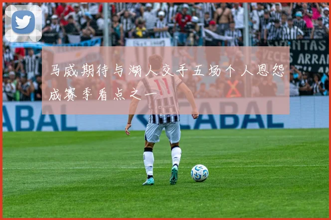 马威期待与湖人交手五场个人恩怨成赛季看点之一
