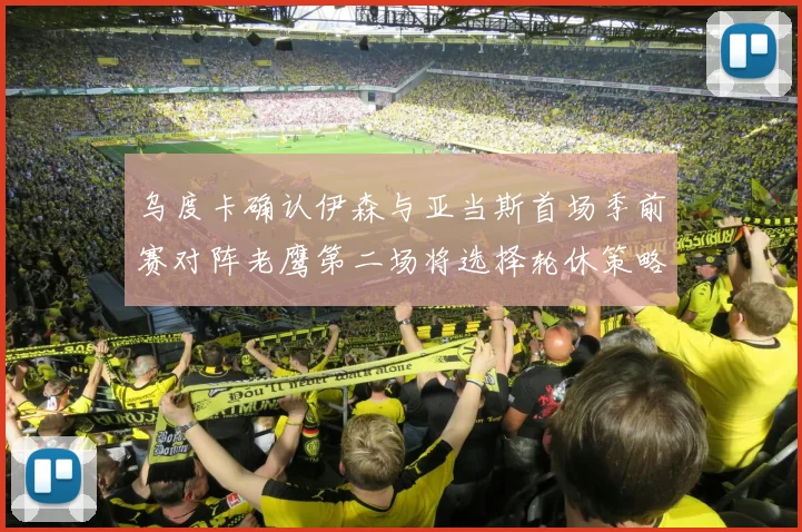 乌度卡确认伊森与亚当斯首场季前赛对阵老鹰第二场将选择轮休策略
