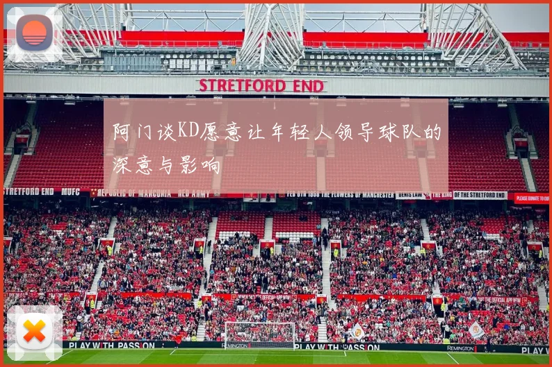阿门谈KD愿意让年轻人领导球队的深意与影响