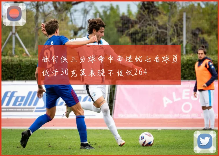 独行侠三分球命中率堪忧七名球员低于30克莱表现不佳仅264