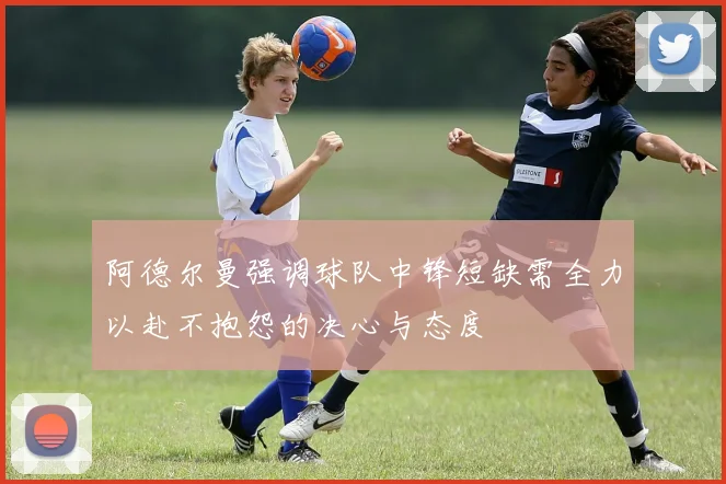 阿德尔曼强调球队中锋短缺需全力以赴不抱怨的决心与态度