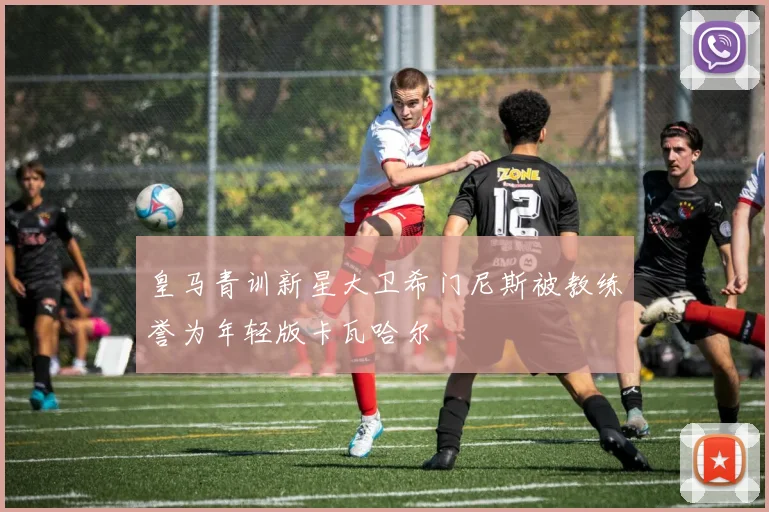皇马青训新星大卫希门尼斯被教练誉为年轻版卡瓦哈尔