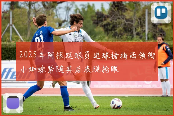 2025年阿根廷球员进球榜梅西领衔小蜘蛛紧随其后表现抢眼