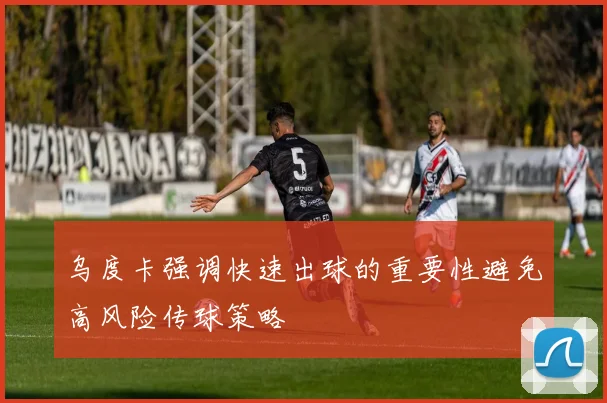 乌度卡强调快速出球的重要性避免高风险传球策略