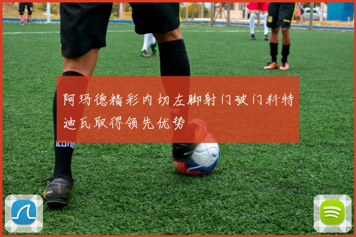 阿玛德精彩内切左脚射门破门科特迪瓦取得领先优势