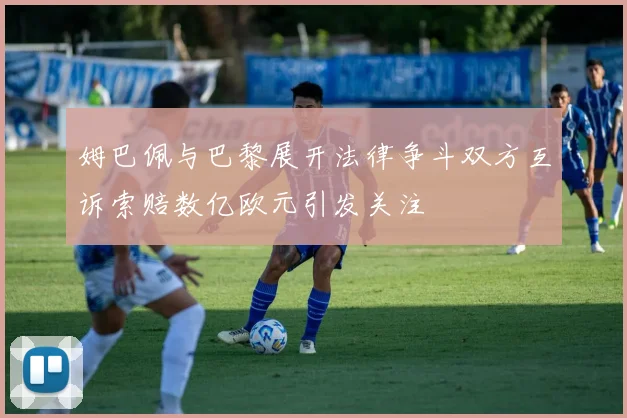 姆巴佩与巴黎展开法律争斗双方互诉索赔数亿欧元引发关注