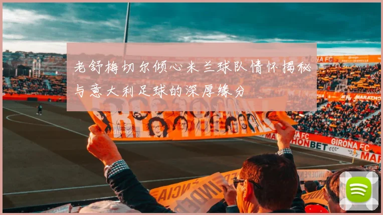 老舒梅切尔倾心米兰球队情怀揭秘与意大利足球的深厚缘分