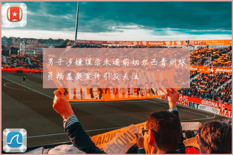 男子涉嫌谋杀未遂前切尔西青训球员扬盖奥案件引发关注