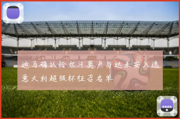 迪马确认恰尔汗奥卢与达米安入选意大利超级杯征召名单