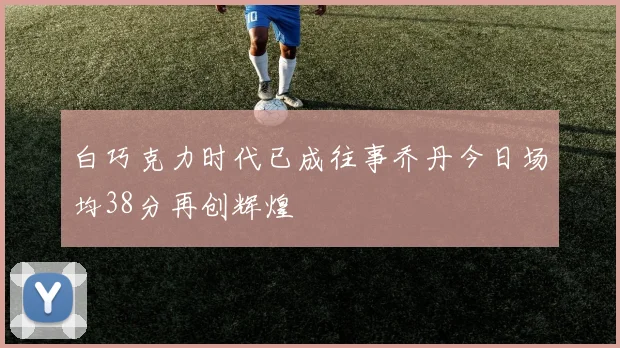 白巧克力时代已成往事乔丹今日场均38分再创辉煌