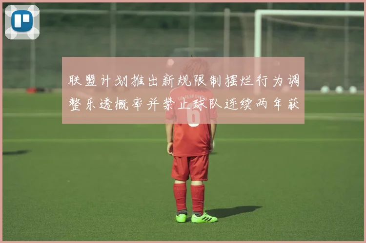 联盟计划推出新规限制摆烂行为调整乐透概率并禁止球队连续两年获得前四选秀权