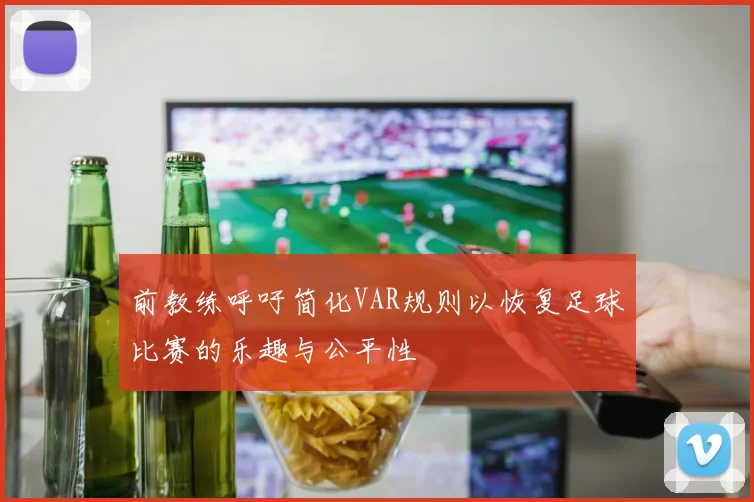 前教练呼吁简化VAR规则以恢复足球比赛的乐趣与公平性